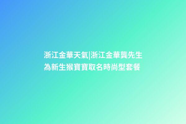 浙江金華天氣|浙江金華龔先生為新生猴寶寶取名時尚型套餐-第1張-公司起名-玄機派
